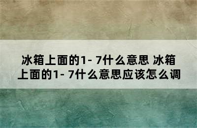 冰箱上面的1- 7什么意思 冰箱上面的1- 7什么意思应该怎么调